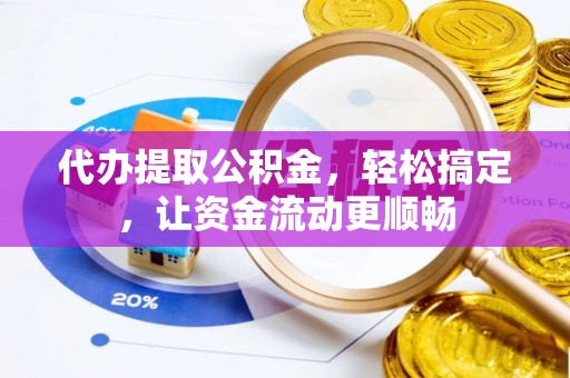 察右后旗代办提取公积金，轻松搞定，让资金流动更顺畅