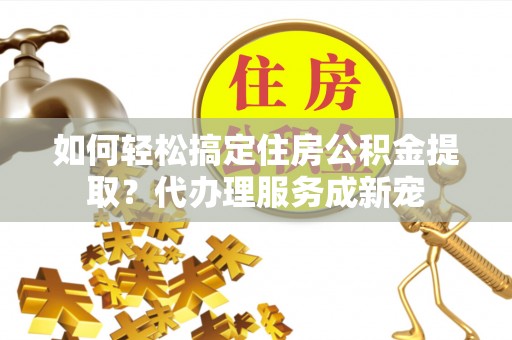 察右后旗如何轻松搞定住房公积金提取？代办理服务成新宠