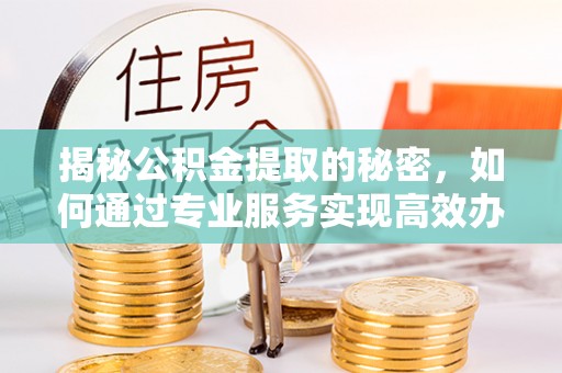 察右后旗揭秘公积金提取的秘密，如何通过专业服务实现高效办理？