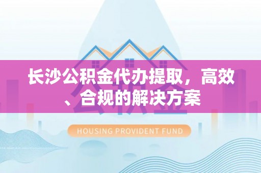 察右后旗长沙公积金代办提取，高效、合规的解决方案