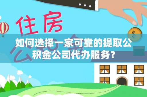 察右后旗如何选择一家可靠的提取公积金公司代办服务？