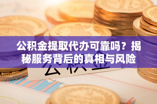 察右后旗公积金提取代办可靠吗？揭秘服务背后的真相与风险