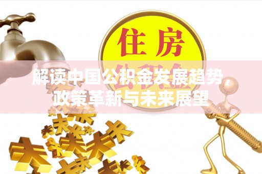 察右后旗解读中国公积金发展趋势，政策革新与未来展望