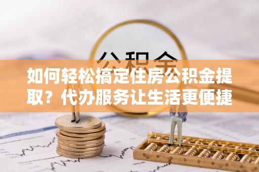 察右后旗如何轻松搞定住房公积金提取？代办服务让生活更便捷