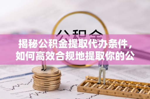 察右后旗揭秘公积金提取代办条件，如何高效合规地提取你的公积金
