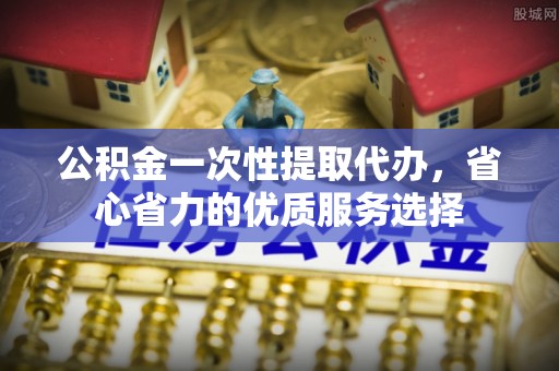 察右后旗公积金一次性提取代办，省心省力的优质服务选择