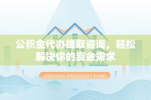 察右后旗公积金代办提取咨询，轻松解决你的资金需求