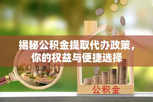 察右后旗揭秘公积金提取代办政策，你的权益与便捷选择