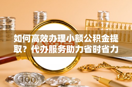 察右后旗如何高效办理小额公积金提取？代办服务助力省时省力