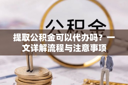 察右后旗提取公积金可以代办吗？一文详解流程与注意事项