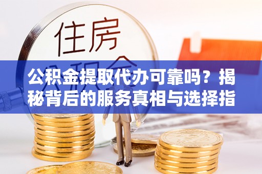 察右后旗公积金提取代办可靠吗？揭秘背后的服务真相与选择指南