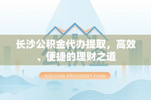 察右后旗长沙公积金代办提取，高效、便捷的理财之道