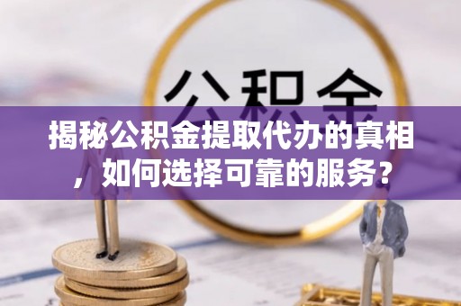 察右后旗揭秘公积金提取代办的真相，如何选择可靠的服务？