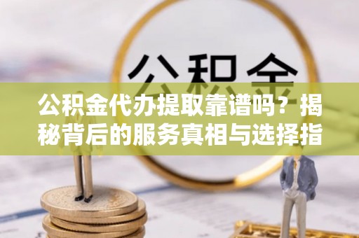 察右后旗公积金代办提取靠谱吗？揭秘背后的服务真相与选择指南