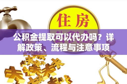 察右后旗公积金提取可以代办吗？详解政策、流程与注意事项