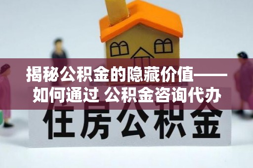 察右后旗揭秘公积金的隐藏价值——如何通过 公积金咨询代办提取 优化财富管理