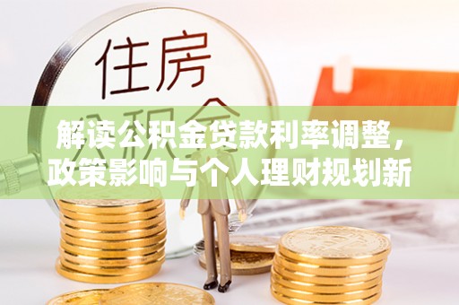 察右后旗解读公积金贷款利率调整，政策影响与个人理财规划新思路