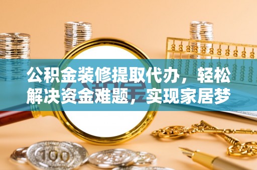 察右后旗公积金装修提取代办，轻松解决资金难题，实现家居梦想