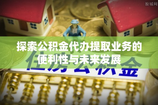 察右后旗探索公积金代办提取业务的便利性与未来发展