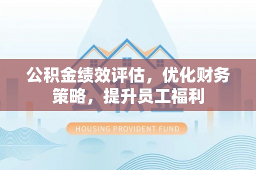察右后旗公积金绩效评估，优化财务策略，提升员工福利