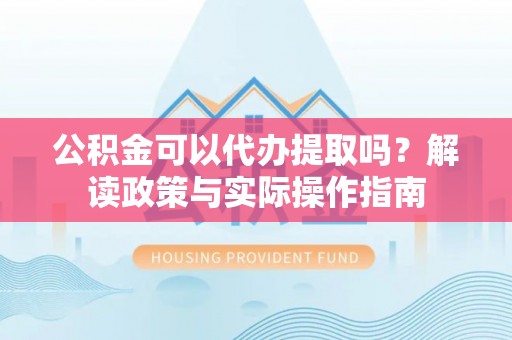察右后旗公积金可以代办提取吗？解读政策与实际操作指南