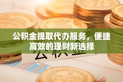 察右后旗公积金提取代办服务，便捷高效的理财新选择