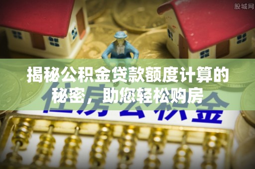 察右后旗揭秘公积金贷款额度计算的秘密，助您轻松购房