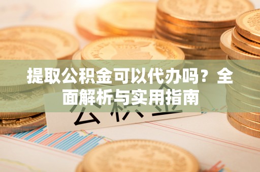 察右后旗提取公积金可以代办吗？全面解析与实用指南
