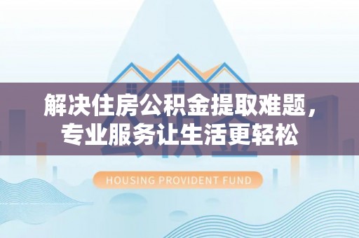 察右后旗解决住房公积金提取难题，专业服务让生活更轻松