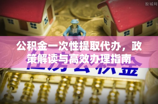 察右后旗公积金一次性提取代办，政策解读与高效办理指南