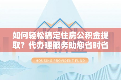 察右后旗如何轻松搞定住房公积金提取？代办理服务助您省时省力