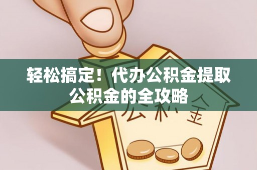 察右后旗轻松搞定！代办公积金提取公积金的全攻略