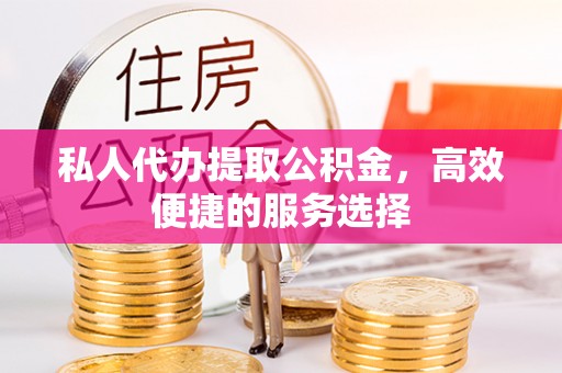 察右后旗私人代办提取公积金，高效便捷的服务选择