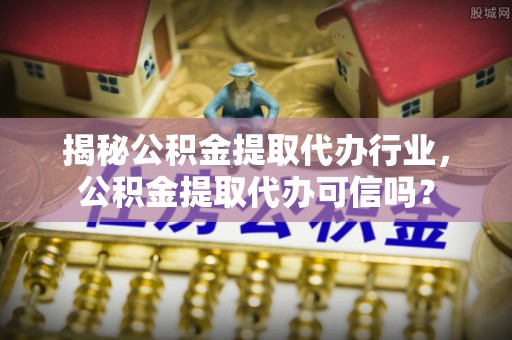 察右后旗揭秘公积金提取代办行业，公积金提取代办可信吗？