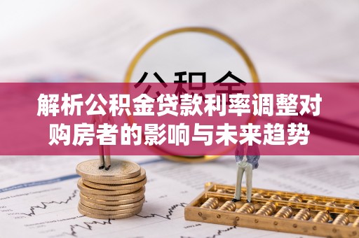察右后旗解析公积金贷款利率调整对购房者的影响与未来趋势