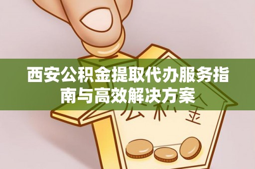 察右后旗西安公积金提取代办服务指南与高效解决方案