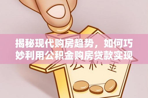 察右后旗揭秘现代购房趋势，如何巧妙利用公积金购房贷款实现置业梦想