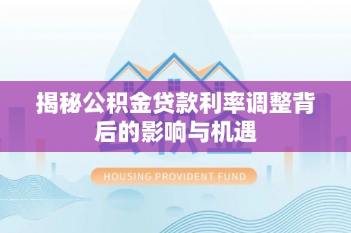 察右后旗揭秘公积金贷款利率调整背后的影响与机遇