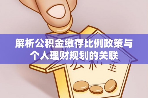 察右后旗解析公积金缴存比例政策与个人理财规划的关联