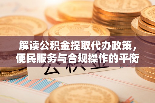 察右后旗解读公积金提取代办政策，便民服务与合规操作的平衡之道