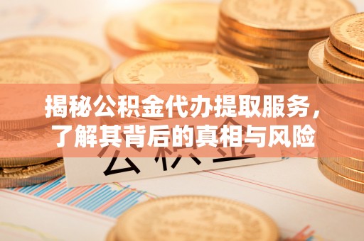 察右后旗揭秘公积金代办提取服务，了解其背后的真相与风险