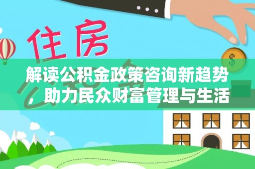 察右后旗解读公积金政策咨询新趋势，助力民众财富管理与生活规划