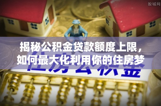 察右后旗揭秘公积金贷款额度上限，如何最大化利用你的住房梦想资金？