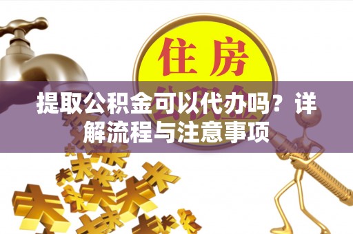 察右后旗提取公积金可以代办吗？详解流程与注意事项