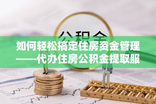 察右后旗如何轻松搞定住房资金管理——代办住房公积金提取服务全解析