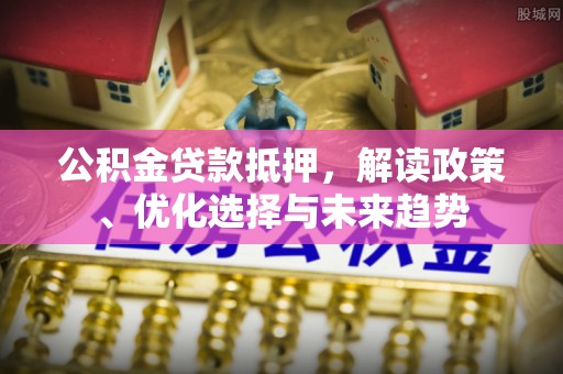 察右后旗公积金贷款抵押，解读政策、优化选择与未来趋势