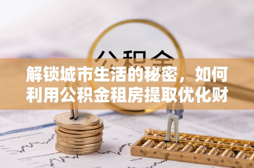 察右后旗解锁城市生活的秘密，如何利用公积金租房提取优化财务规划