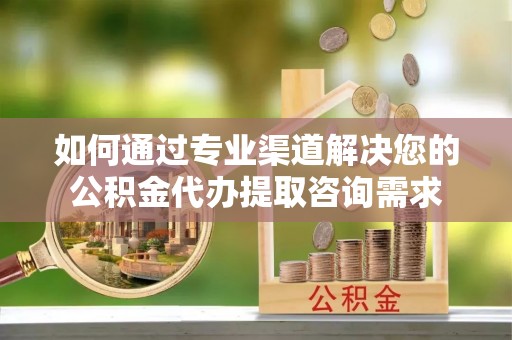 察右后旗如何通过专业渠道解决您的公积金代办提取咨询需求