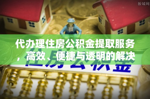 察右后旗代办理住房公积金提取服务，高效、便捷与透明的解决方案