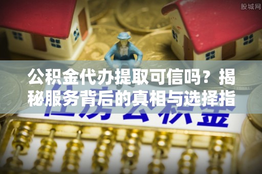 察右后旗公积金代办提取可信吗？揭秘服务背后的真相与选择指南